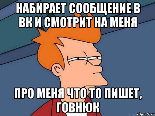 набирает сообщение в вк и смотрит на меня про меня что то пишет, говнюк, Мем  Фрай (мне кажется или)