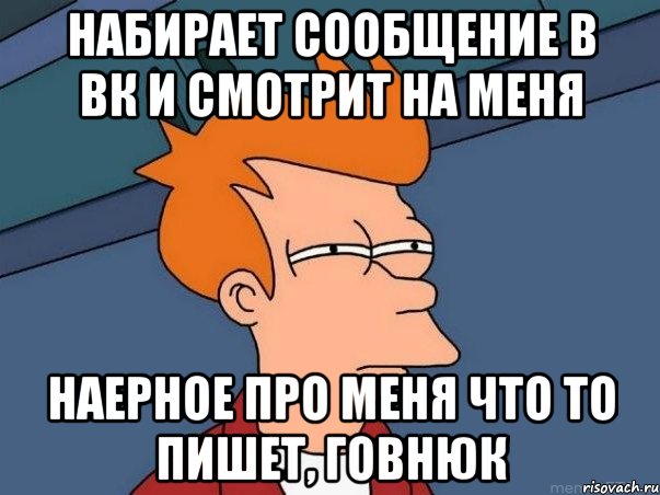 набирает сообщение в вк и смотрит на меня наерное про меня что то пишет, говнюк, Мем  Фрай (мне кажется или)