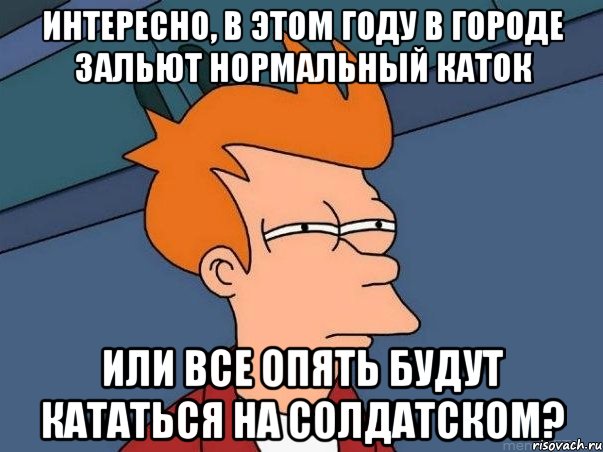 Интересно, в этом году в городе зальют нормальный каток или все опять будут кататься на солдатском?, Мем  Фрай (мне кажется или)