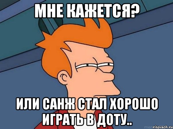 МНЕ КАЖЕТСЯ? ИЛИ САНЖ СТАЛ ХОРОШО ИГРАТЬ В ДОТУ.., Мем  Фрай (мне кажется или)