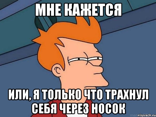 Мне кажется Или, я только что трахнул себя через носок, Мем  Фрай (мне кажется или)