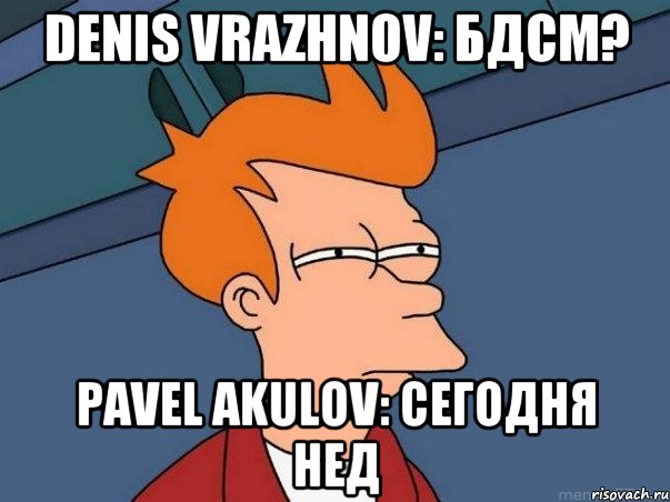 Denis Vrazhnov: бдсм? Pavel Akulov: сегодня нед, Мем  Фрай (мне кажется или)