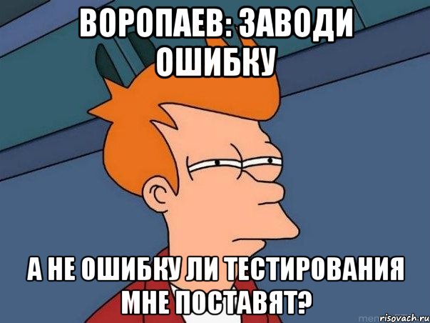 Воропаев: заводи ошибку А не ошибку ли тестирования мне поставят?, Мем  Фрай (мне кажется или)