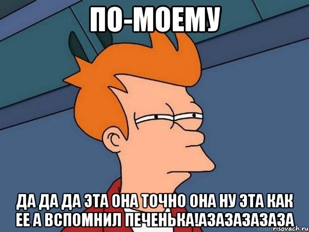 По-моему Да да да эта она точно она ну эта как ее а вспомнил ПеЧеньКа!Азазазазаза, Мем  Фрай (мне кажется или)