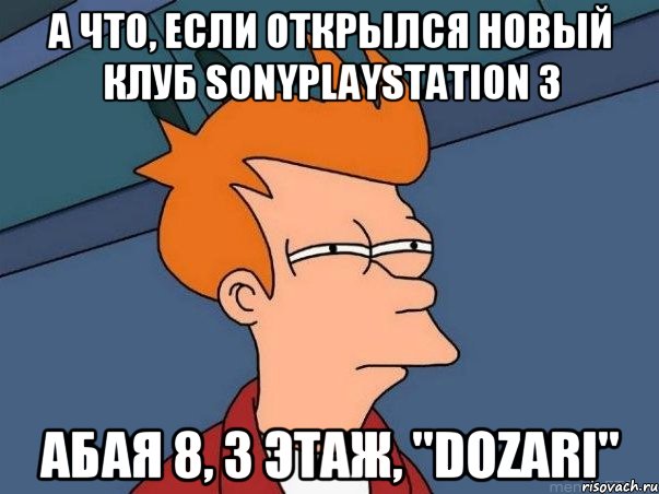 А что, если открылся новый клуб SonyPlayStation 3 Абая 8, 3 этаж, "DOZARI", Мем  Фрай (мне кажется или)