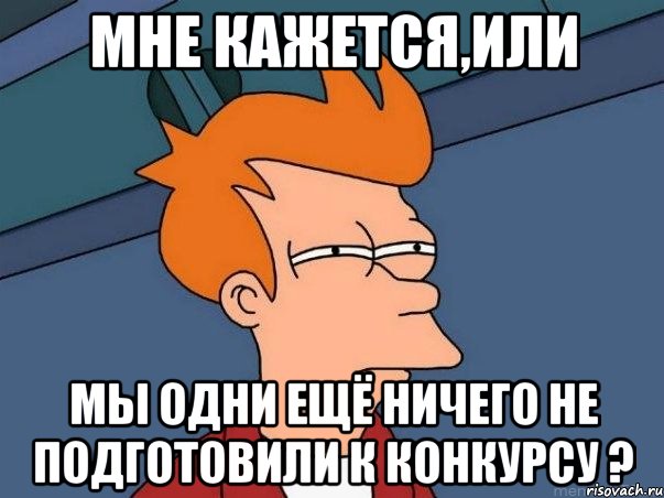 Мне кажется,или мы одни ещё ничего не подготовили к конкурсу ?, Мем  Фрай (мне кажется или)