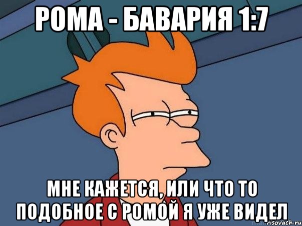 Рома - Бавария 1:7 мне кажется, или что то подобное с Ромой я уже видел, Мем  Фрай (мне кажется или)