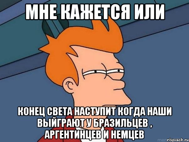мне кажется или конец света наступит когда наши выйграют у бразильцев , аргентинцев и немцев, Мем  Фрай (мне кажется или)