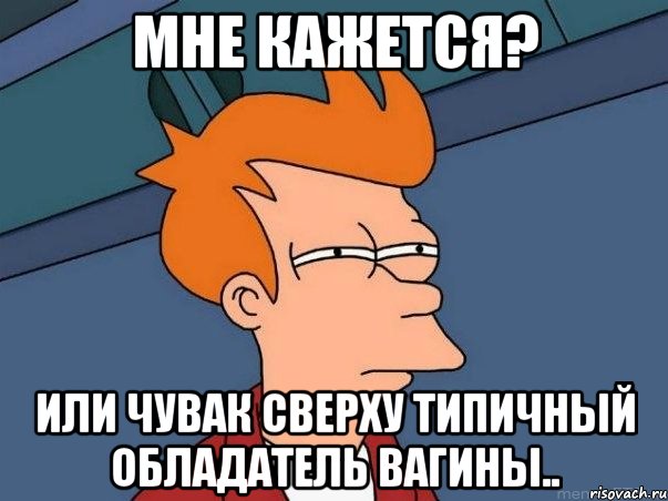 Мне кажется? Или чувак сверху типичный обладатель вагины.., Мем  Фрай (мне кажется или)