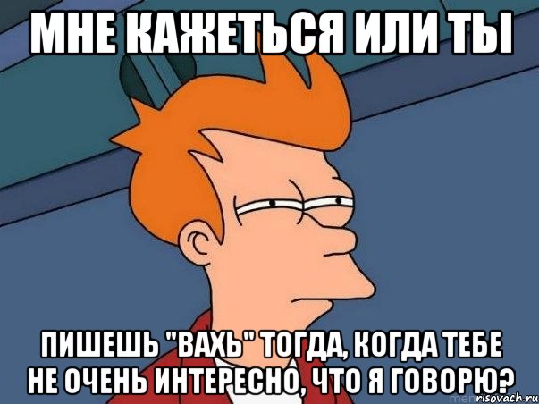 Мне кажеться или ты пишешь "вахь" тогда, когда тебе не очень интересно, что я говорю?, Мем  Фрай (мне кажется или)