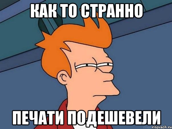 как то странно печати подешевели, Мем  Фрай (мне кажется или)