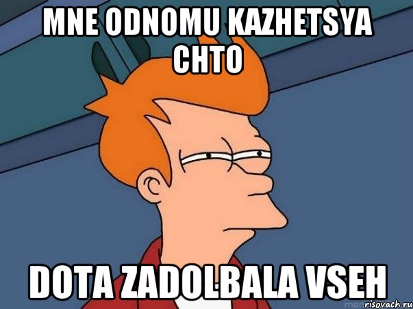 mne odnomu kazhetsya chto dota zadolbala vseh, Мем  Фрай (мне кажется или)