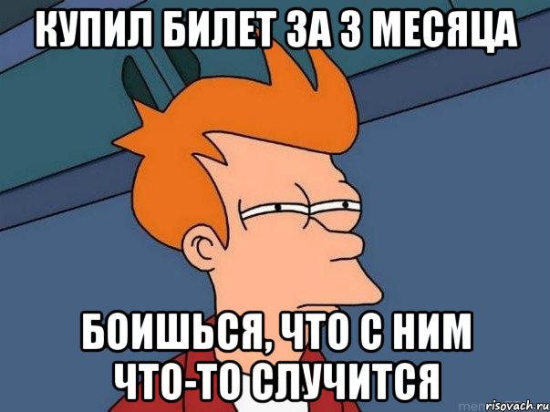 купил билет за 3 месяца боишься, что с ним что-то случится, Мем  Фрай (мне кажется или)