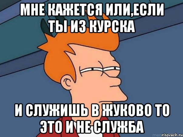 мне кажется или,если ты из Курска и служишь в Жуково то это и не служба, Мем  Фрай (мне кажется или)