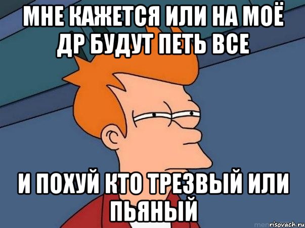 мне кажется или на моё др будут петь все и похуй кто трезвый или пьяный, Мем  Фрай (мне кажется или)