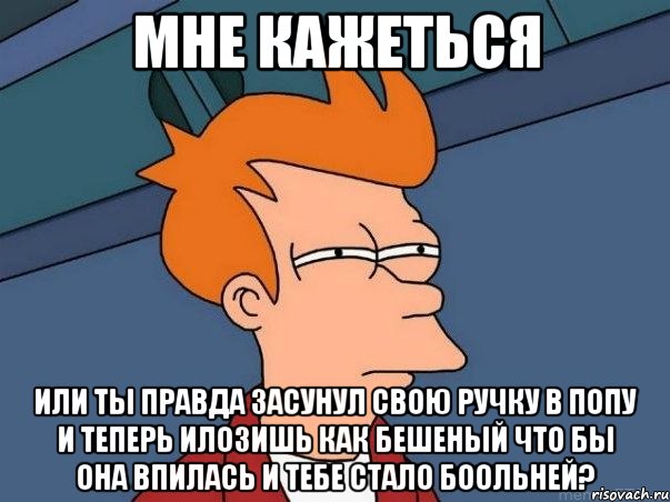 Мне кажеться или ты правда засунул свою ручку в попу и теперь илозишь как бешеный что бы она впилась и тебе стало боольней?, Мем  Фрай (мне кажется или)