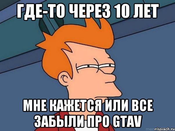 где-то через 10 лет мне кажется или все забыли про GTAV, Мем  Фрай (мне кажется или)