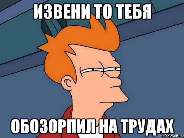 извени то тебя обозорпил на трудах, Мем  Фрай (мне кажется или)