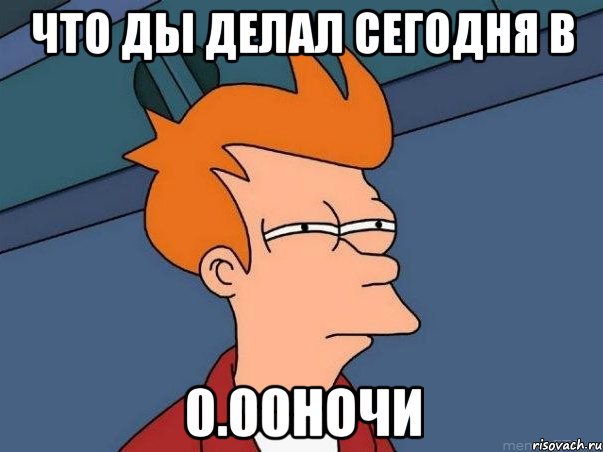 ЧТО ДЫ ДЕЛАЛ СЕГОДНЯ В 0.00НОЧИ, Мем  Фрай (мне кажется или)