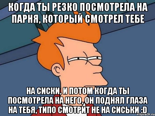 Когда ты резко посмотрела на парня, который смотрел тебе на сиски, и потом когда ты посмотрела на него, он поднял глаза на тебя, типо смотрит не на сиськи :D, Мем  Фрай (мне кажется или)