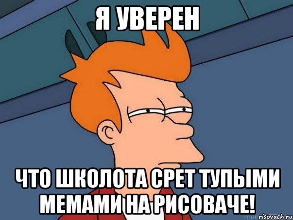 Я УВЕРЕН Что школота срет тупыми мемами на рисоваче!, Мем  Фрай (мне кажется или)