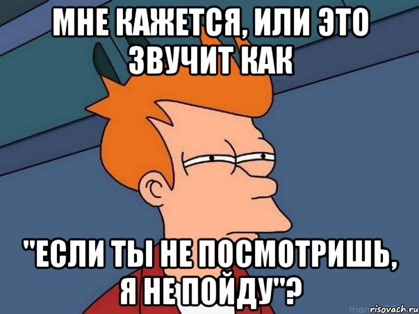 Мне кажется, или это звучит как "если ты не посмотришь, я не пойду"?, Мем  Фрай (мне кажется или)