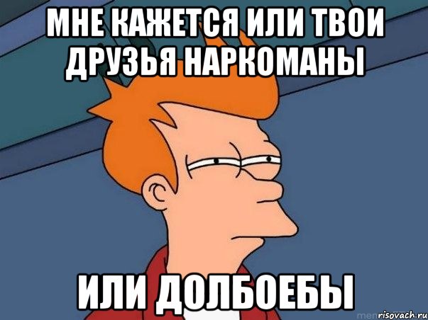 Мне кажется или твои друзья наркоманы или долбоебы, Мем  Фрай (мне кажется или)