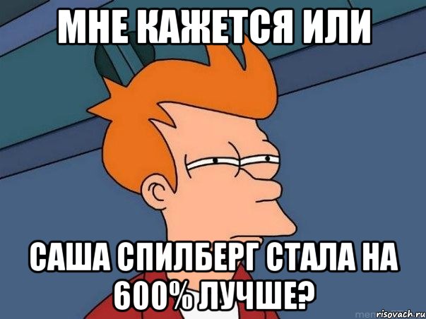 Мне кажется или Саша Спилберг стала на 600% лучше?, Мем  Фрай (мне кажется или)