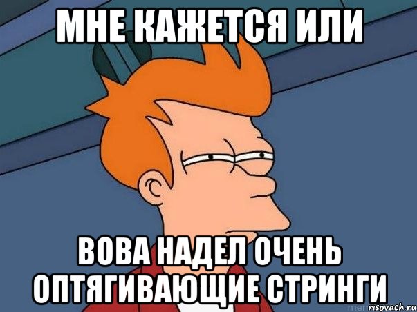 МНЕ КАЖЕТСЯ ИЛИ ВОВА НАДЕЛ ОЧЕНЬ ОПТЯГИВАЮЩИЕ СТРИНГИ, Мем  Фрай (мне кажется или)