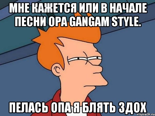 Мне кажется или в начале песни opa gangam style. пелась опа я блять здох, Мем  Фрай (мне кажется или)