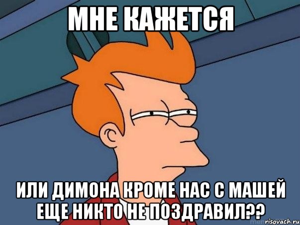 Мне кажется или Димона кроме нас с Машей еще никто не поздравил??, Мем  Фрай (мне кажется или)