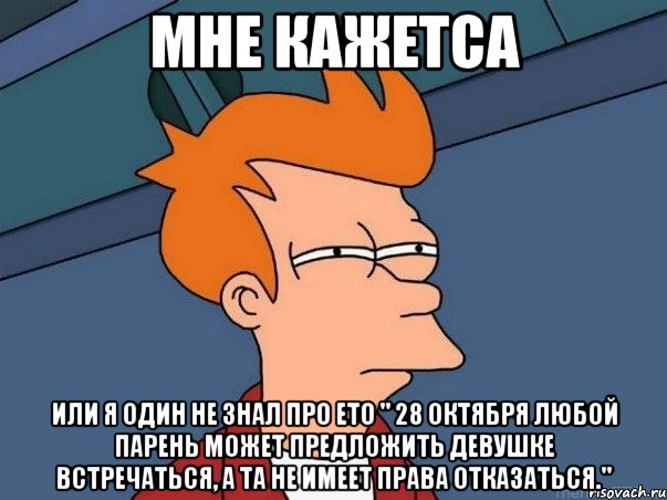 мне кажетса или я один не знал про ето " 28 октября любой парень может предложить девушке встречаться, а та не имеет права отказаться.", Мем  Фрай (мне кажется или)