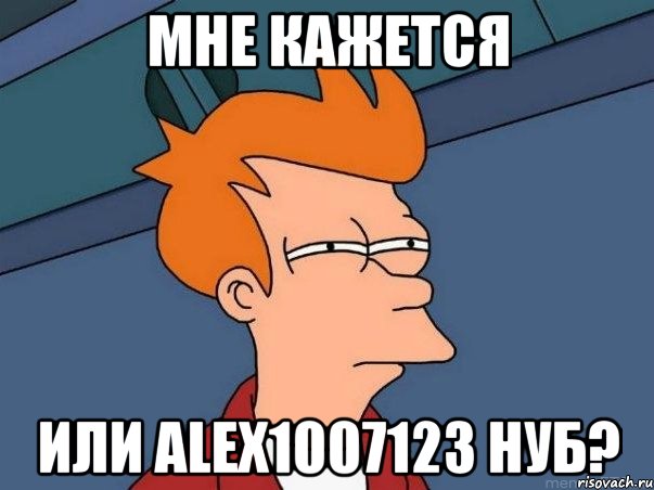 Мне кажется Или Alex1007123 нуб?, Мем  Фрай (мне кажется или)