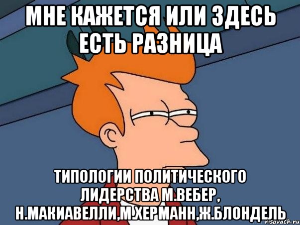 мне кажется или здесь есть разница типологии политического лидерства М.Вебер, Н.Макиавелли,М.Херманн,Ж.Блондель, Мем  Фрай (мне кажется или)