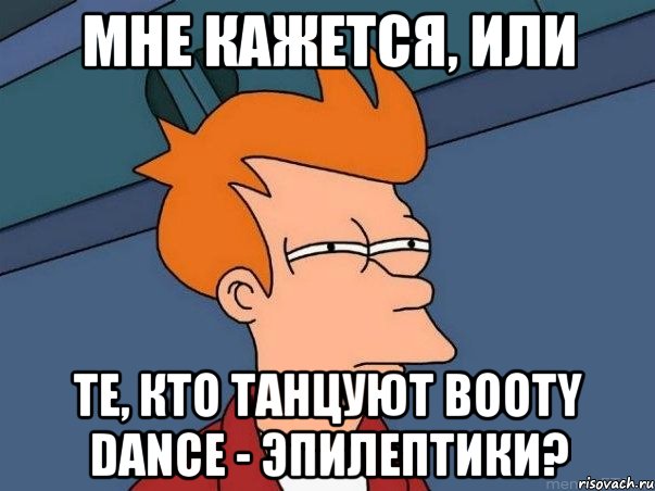 Мне кажется, или те, кто танцуют BOOTY DANCE - эпилептики?, Мем  Фрай (мне кажется или)