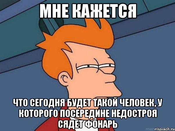 Мне кажется что сегодня будет такой человек, у которого посередине недостроя сядет фонарь, Мем  Фрай (мне кажется или)