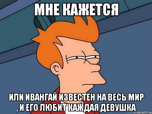 Мне кажется или Ивангай известен на весь мир , и его любит каждая девушка, Мем  Фрай (мне кажется или)