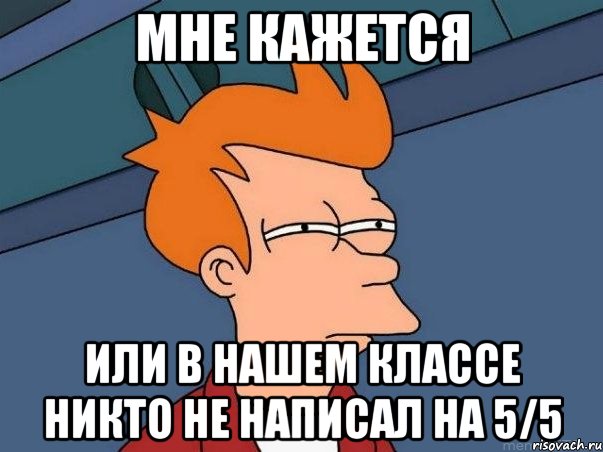 Мне кажется Или в нашем классе никто не написал на 5/5, Мем  Фрай (мне кажется или)