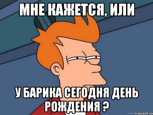 МНЕ КАЖЕТСЯ, ИЛИ У БАРИКА СЕГОДНЯ ДЕНЬ РОЖДЕНИЯ ?, Мем  Фрай (мне кажется или)