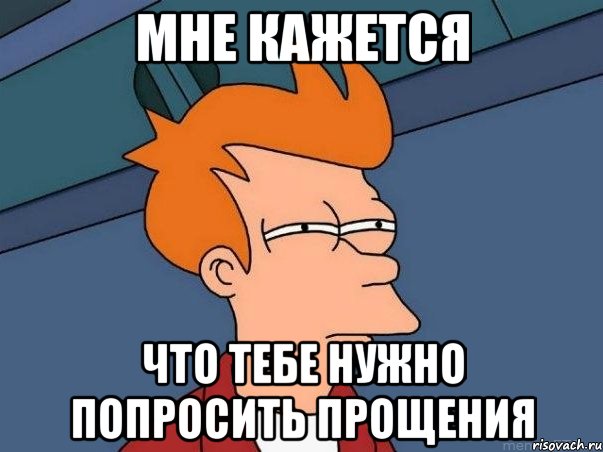 МНЕ КАЖЕТСЯ ЧТО ТЕБЕ НУЖНО ПОПРОСИТЬ ПРОЩЕНИЯ, Мем  Фрай (мне кажется или)