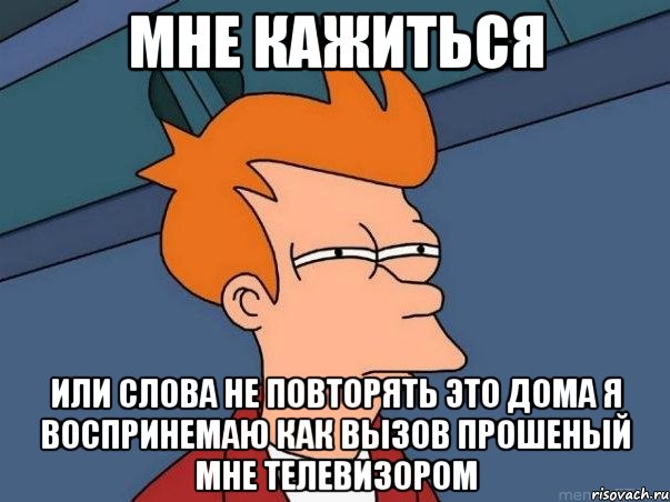 Мне кажиться Или слова не повторять это дома я воспринемаю как вызов прошеный мне телевизором, Мем  Фрай (мне кажется или)