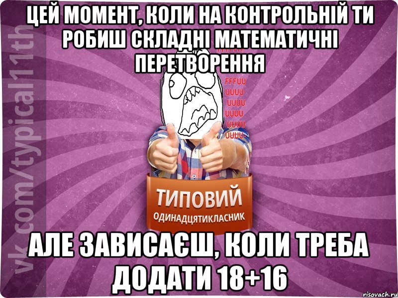 Цей момент, коли на контрольній ти робиш складні математичні перетворення але зависаєш, коли треба додати 18+16