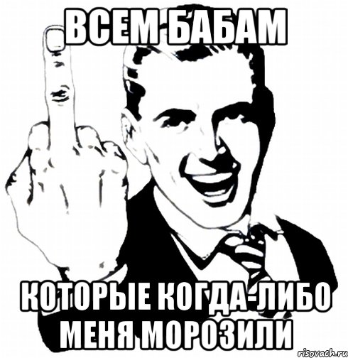 Всем бабам Которые когда-либо меня морозили