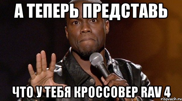 А ТЕПЕРЬ ПРЕДСТАВЬ ЧТО У ТЕБЯ КРОССОВЕР RAV 4