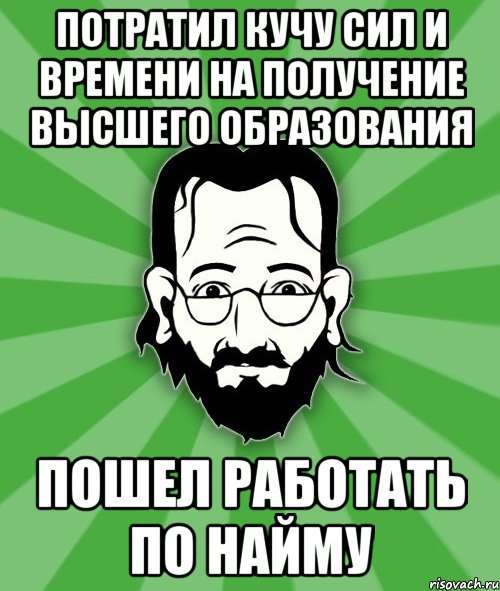 потратил кучу сил и времени на получение высшего образования пошел работать по найму