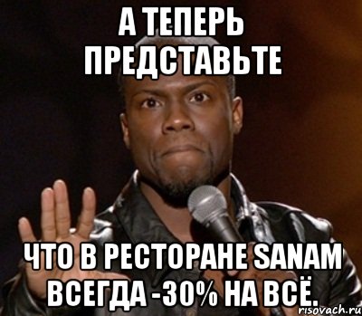 А теперь представьте что в ресторане Sanam всегда -30% на всё., Мем  А теперь представь