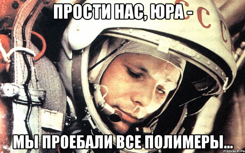 Прости нас, Юра - мы проебали все полимеры..., Мем Гагарин