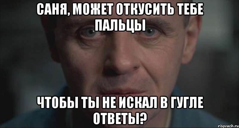 Саня, может откусить тебе пальцы Чтобы ты не искал в гугле ответы?, Мем Ганнибал Лектер