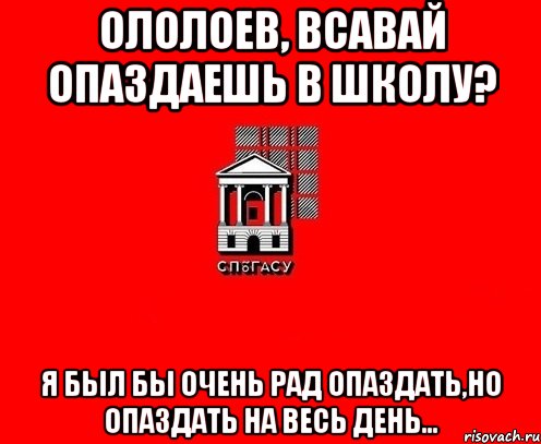 Ололоев, всавай опаздаешь в школу? Я был бы очень рад опаздать,но опаздать на весь день...