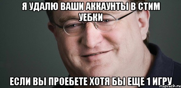 Я удалю ваши аккаунты в Стим уебки если вы проебете хотя бы еще 1 игру